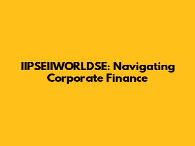 IIPSEIIWORLDSE: Navigating Corporate Finance