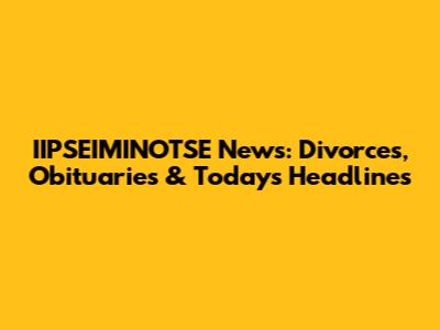 IIPSEIMINOTSE News: Divorces, Obituaries & Today's Headlines