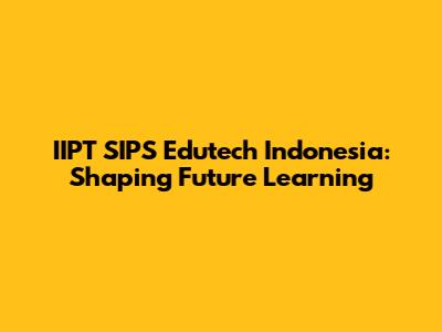 IIPT SIPS Edutech Indonesia: Shaping Future Learning