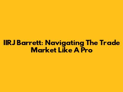 IIRJ Barrett: Navigating The Trade Market Like A Pro