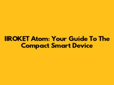 IIROKET Atom: Your Guide To The Compact Smart Device