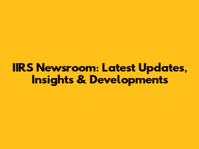 IIRS Newsroom: Latest Updates, Insights & Developments