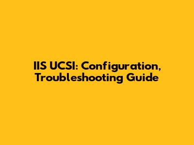 IIS UCSI: Configuration, Troubleshooting Guide