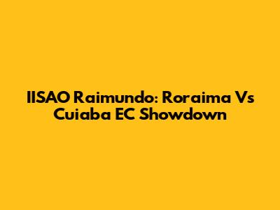 IISAO Raimundo: Roraima Vs Cuiaba EC Showdown