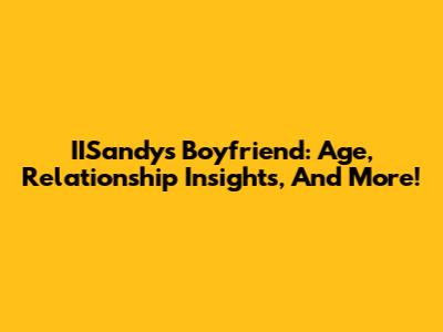 IISandy's Boyfriend: Age, Relationship Insights, And More!