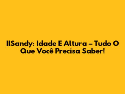 IISandy: Idade E Altura – Tudo O Que Você Precisa Saber!