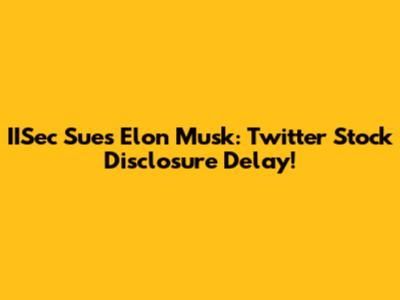 IISec Sues Elon Musk: Twitter Stock Disclosure Delay!