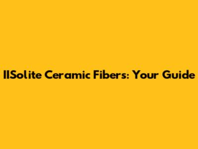 IISolite Ceramic Fibers: Your Guide
