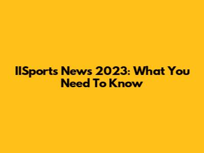IISports News 2023: What You Need To Know