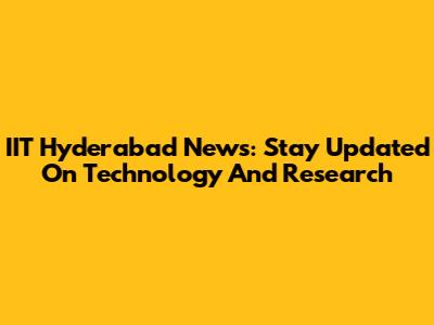 IIT Hyderabad News: Stay Updated On Technology And Research