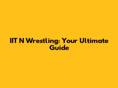 IIT N Wrestling: Your Ultimate Guide