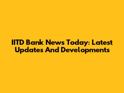 IITD Bank News Today: Latest Updates And Developments