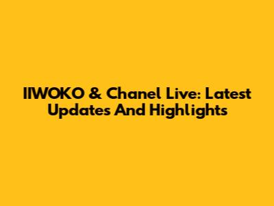 IIWOKO & Chanel Live: Latest Updates And Highlights