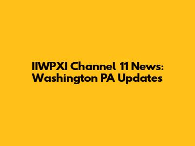 IIWPXI Channel 11 News: Washington PA Updates
