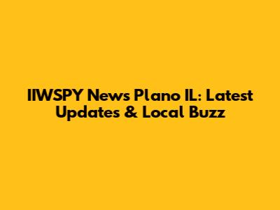 IIWSPY News Plano IL: Latest Updates & Local Buzz
