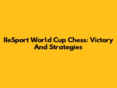 IIeSport World Cup Chess: Victory And Strategies