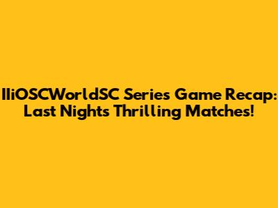IIiOSCWorldSC Series Game Recap: Last Night's Thrilling Matches!