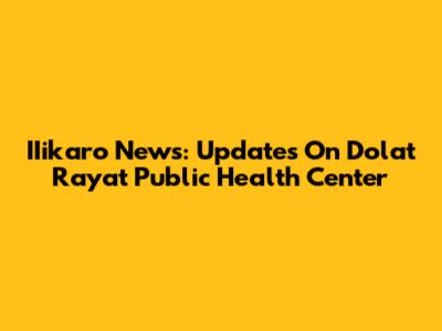 IIikaro News: Updates On Dolat Rayat Public Health Center