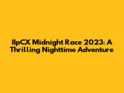 IIpCX Midnight Race 2023: A Thrilling Nighttime Adventure