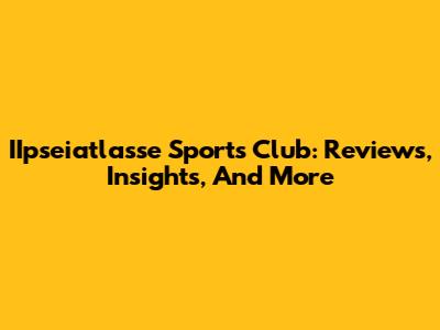 IIpseiatlasse Sports Club: Reviews, Insights, And More