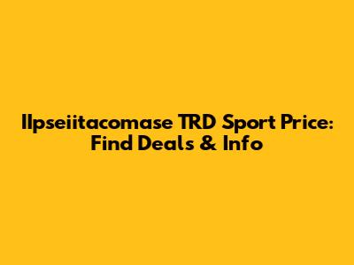 IIpseiitacomase TRD Sport Price: Find Deals & Info