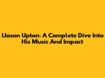 IJason Upton: A Complete Dive Into His Music And Impact