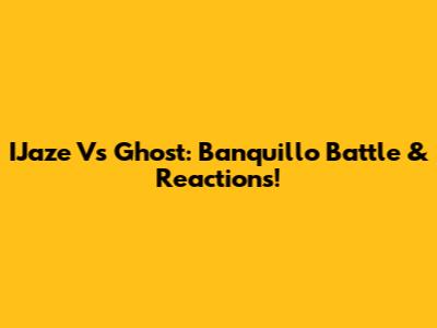 IJaze Vs Ghost: Banquillo Battle & Reactions!