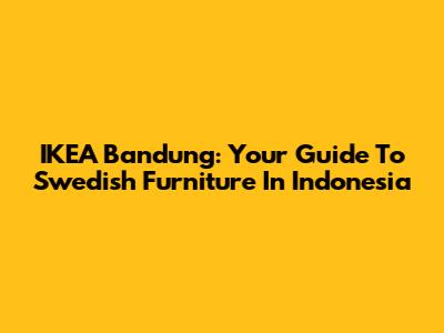 IKEA Bandung: Your Guide To Swedish Furniture In Indonesia