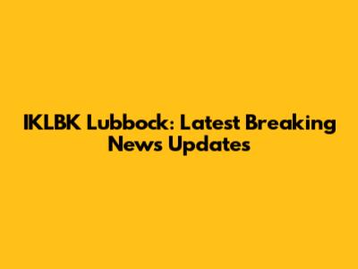 IKLBK Lubbock: Latest Breaking News Updates