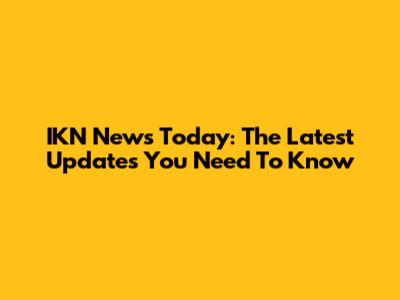 IKN News Today: The Latest Updates You Need To Know