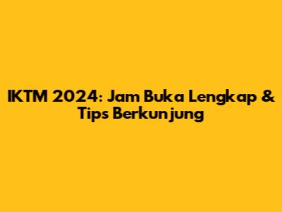 IKTM 2024: Jam Buka Lengkap & Tips Berkunjung