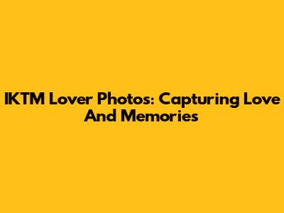 IKTM Lover Photos: Capturing Love And Memories