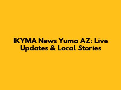 IKYMA News Yuma AZ: Live Updates & Local Stories