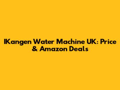 IKangen Water Machine UK: Price & Amazon Deals