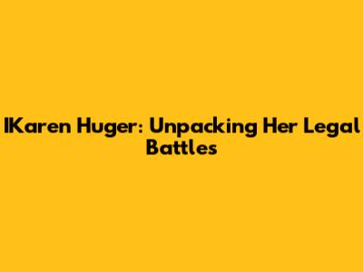 IKaren Huger: Unpacking Her Legal Battles