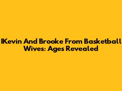 IKevin And Brooke From Basketball Wives: Ages Revealed