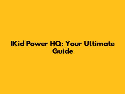 IKid Power HQ: Your Ultimate Guide