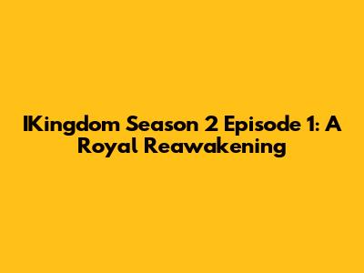 IKingdom Season 2 Episode 1: A Royal Reawakening
