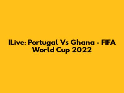 ILive: Portugal Vs Ghana - FIFA World Cup 2022
