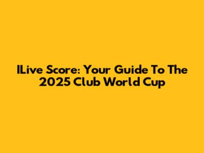 ILive Score: Your Guide To The 2025 Club World Cup
