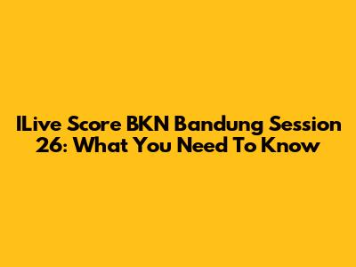 ILive Score BKN Bandung Session 26: What You Need To Know