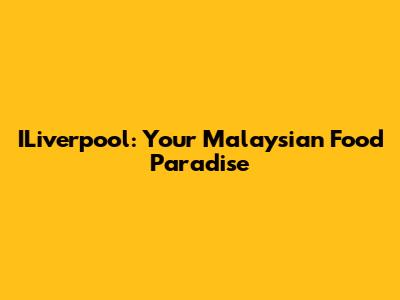 ILiverpool: Your Malaysian Food Paradise