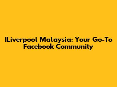 ILiverpool Malaysia: Your Go-To Facebook Community