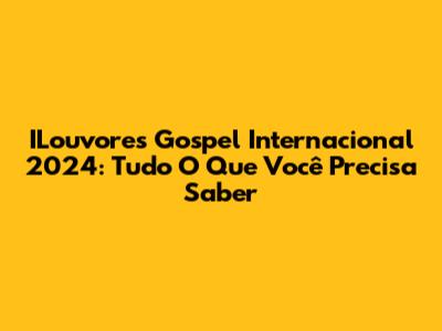 ILouvores Gospel Internacional 2024: Tudo O Que Você Precisa Saber