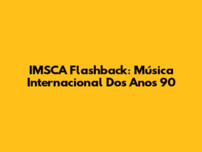 IMSCA Flashback: Música Internacional Dos Anos 90