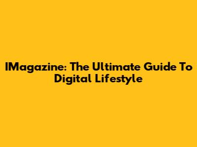 IMagazine: The Ultimate Guide To Digital Lifestyle