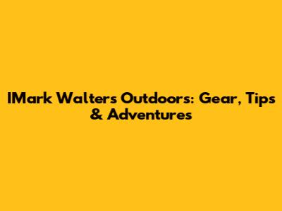 IMark Walters Outdoors: Gear, Tips & Adventures