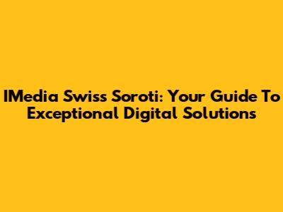IMedia Swiss Soroti: Your Guide To Exceptional Digital Solutions
