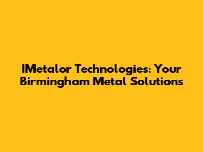 IMetalor Technologies: Your Birmingham Metal Solutions