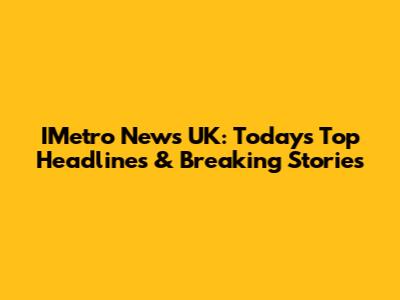 IMetro News UK: Today's Top Headlines & Breaking Stories